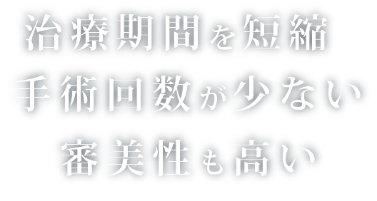 治療期間を短縮 手術回数が少ない 審美性も高い