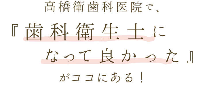 高橋衛歯科医院で、「歯科衛生士になって良かった」がここにある