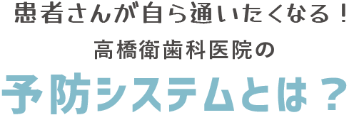 患者さんが自ら通いたくなる!高橋衛歯科医院の予防システムとは?