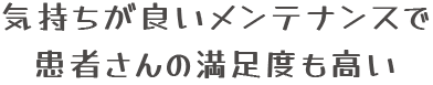 気持ちが良いメンテナンスで患者さんの満足度も高い