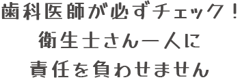 歯科医師が必ずチェック!衛生士さん一人に責任を負わせません